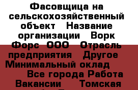 Фасовщица на сельскохозяйственный объект › Название организации ­ Ворк Форс, ООО › Отрасль предприятия ­ Другое › Минимальный оклад ­ 26 000 - Все города Работа » Вакансии   . Томская обл.,Томск г.